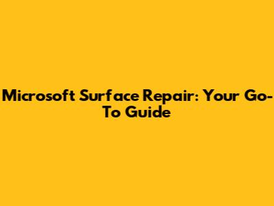 Microsoft Surface Repair: Your Go-To Guide