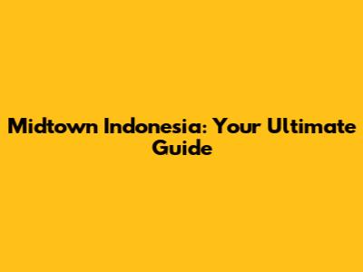 Midtown Indonesia: Your Ultimate Guide