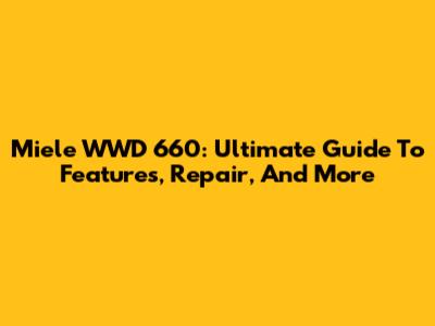 Miele WWD 660: Ultimate Guide To Features, Repair, And More