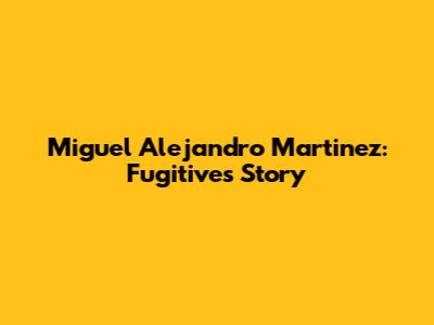 Miguel Alejandro Martinez: Fugitive's Story