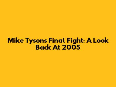 Mike Tyson's Final Fight: A Look Back At 2005