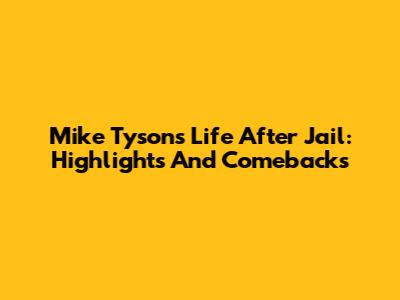 Mike Tyson's Life After Jail: Highlights And Comebacks