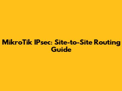 MikroTik IPsec: Site-to-Site Routing Guide