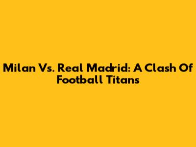 Milan Vs. Real Madrid: A Clash Of Football Titans