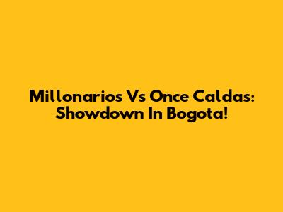 Millonarios Vs Once Caldas: Showdown In Bogota!