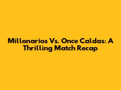 Millonarios Vs. Once Caldas: A Thrilling Match Recap