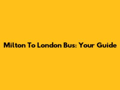 Milton To London Bus: Your Guide