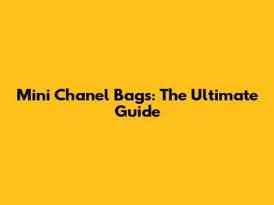 Mini Chanel Bags: The Ultimate Guide