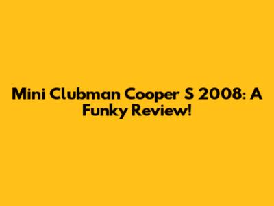 Mini Clubman Cooper S 2008: A Funky Review!
