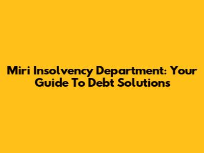 Miri Insolvency Department: Your Guide To Debt Solutions