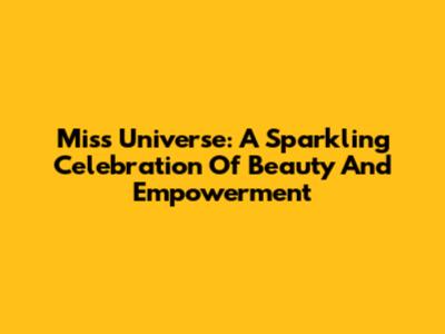 Miss Universe: A Sparkling Celebration Of Beauty And Empowerment