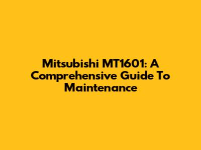 Mitsubishi MT1601: A Comprehensive Guide To Maintenance