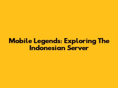 Mobile Legends: Exploring The Indonesian Server