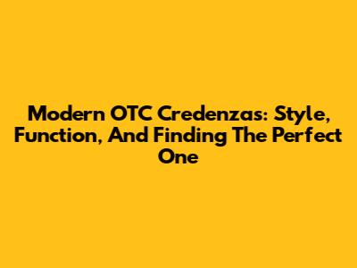 Modern OTC Credenzas: Style, Function, And Finding The Perfect One