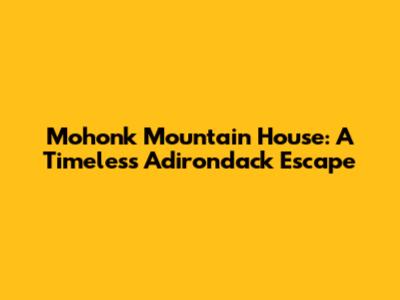 Mohonk Mountain House: A Timeless Adirondack Escape