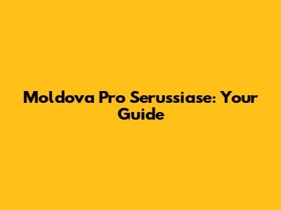 Moldova Pro Serussiase: Your Guide