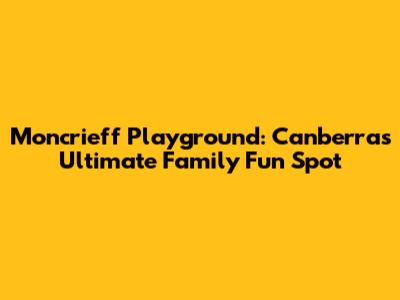 Moncrieff Playground: Canberra's Ultimate Family Fun Spot
