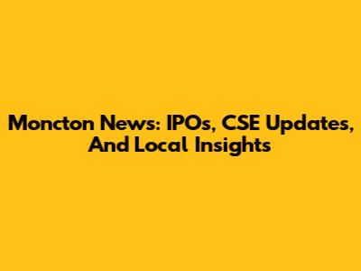 Moncton News: IPOs, CSE Updates, And Local Insights
