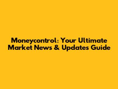 Moneycontrol: Your Ultimate Market News & Updates Guide