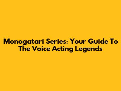 Monogatari Series: Your Guide To The Voice Acting Legends