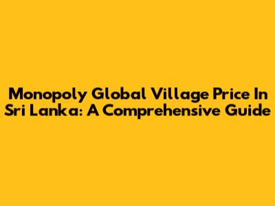 Monopoly Global Village Price In Sri Lanka: A Comprehensive Guide