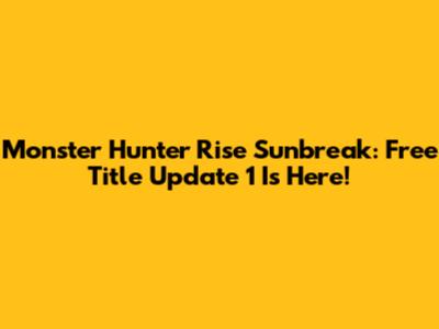 Monster Hunter Rise Sunbreak: Free Title Update 1 Is Here!
