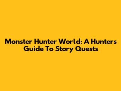Monster Hunter World: A Hunter's Guide To Story Quests
