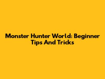 Monster Hunter World: Beginner Tips And Tricks