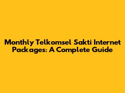 Monthly Telkomsel Sakti Internet Packages: A Complete Guide