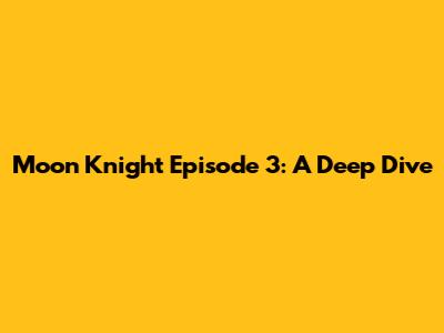 Moon Knight Episode 3: A Deep Dive