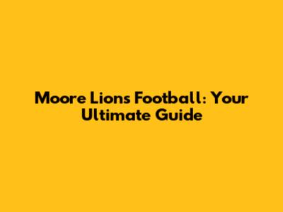 Moore Lions Football: Your Ultimate Guide