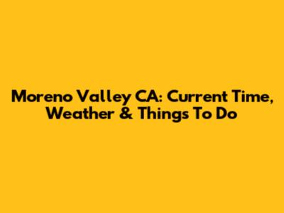 Moreno Valley CA: Current Time, Weather & Things To Do