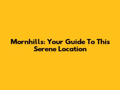 Mornhills: Your Guide To This Serene Location