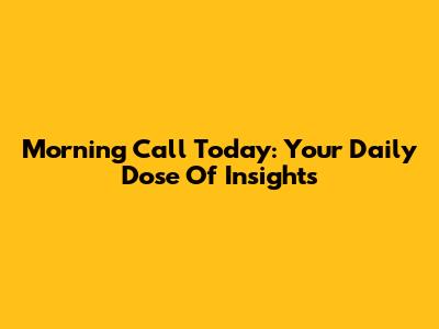 Morning Call Today: Your Daily Dose Of Insights
