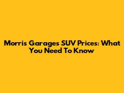 Morris Garages SUV Prices: What You Need To Know