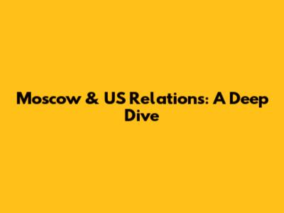 Moscow & US Relations: A Deep Dive