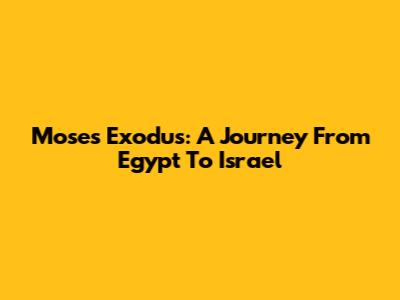 Moses' Exodus: A Journey From Egypt To Israel
