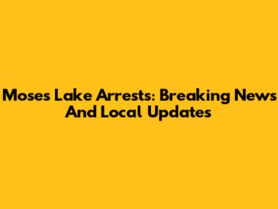 Moses Lake Arrests: Breaking News And Local Updates