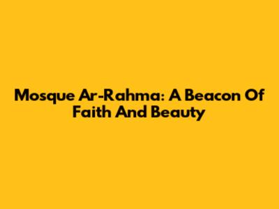 Mosque Ar-Rahma: A Beacon Of Faith And Beauty