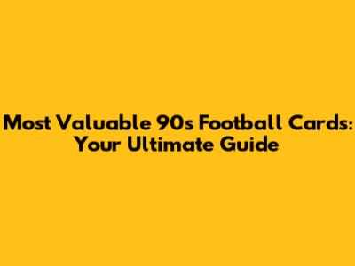 Most Valuable 90s Football Cards: Your Ultimate Guide