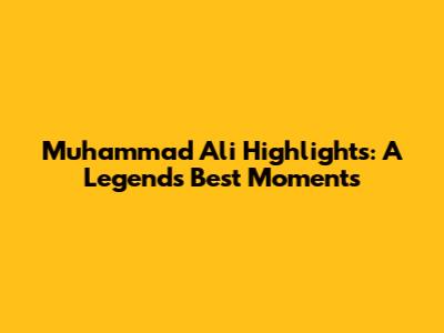 Muhammad Ali Highlights: A Legend's Best Moments