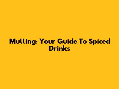 Mulling: Your Guide To Spiced Drinks