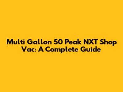 Multi Gallon 50 Peak NXT Shop Vac: A Complete Guide