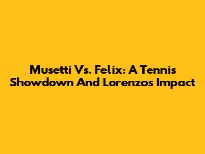Musetti Vs. Felix: A Tennis Showdown And Lorenzo's Impact