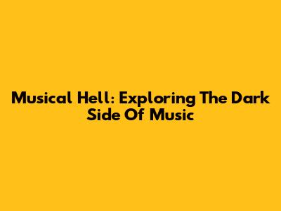 Musical Hell: Exploring The Dark Side Of Music
