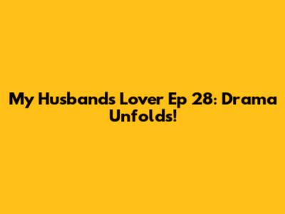 My Husband's Lover Ep 28: Drama Unfolds!