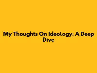 My Thoughts On Ideology: A Deep Dive