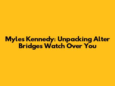 Myles Kennedy: Unpacking Alter Bridge's 'Watch Over You'