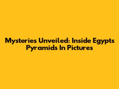 Mysteries Unveiled: Inside Egypt's Pyramids In Pictures