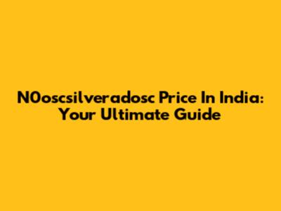 N0oscsilveradosc Price In India: Your Ultimate Guide